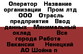 Оператор › Название организации ­ Пром лтд, ООО › Отрасль предприятия ­ Ввод данных › Минимальный оклад ­ 23 000 - Все города Работа » Вакансии   . Ненецкий АО,Шойна п.